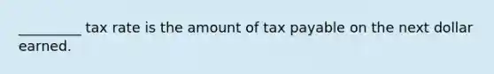 _________ tax rate is the amount of tax payable on the next dollar earned.