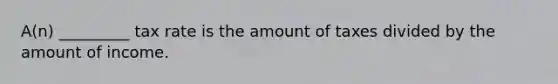 A(n) _________ tax rate is the amount of taxes divided by the amount of income.