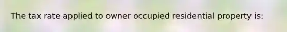 The tax rate applied to owner occupied residential property is: