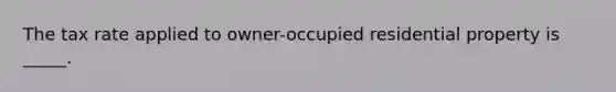 The tax rate applied to owner-occupied residential property is _____.