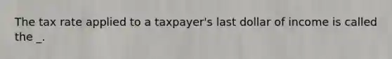 The tax rate applied to a taxpayer's last dollar of income is called the _.