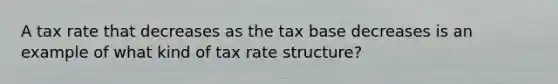 A tax rate that decreases as the tax base decreases is an example of what kind of tax rate structure?