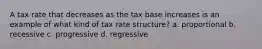 A tax rate that decreases as the tax base increases is an example of what kind of tax rate structure? a. proportional b. recessive c. progressive d. regressive