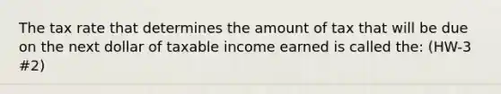 The tax rate that determines the amount of tax that will be due on the next dollar of taxable income earned is called the: (HW-3 #2)