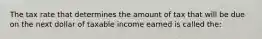 The tax rate that determines the amount of tax that will be due on the next dollar of taxable income earned is called the: