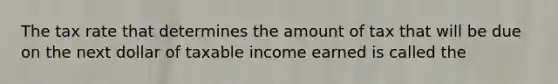 The tax rate that determines the amount of tax that will be due on the next dollar of taxable income earned is called the