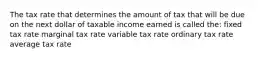 The tax rate that determines the amount of tax that will be due on the next dollar of taxable income earned is called the: fixed tax rate marginal tax rate variable tax rate ordinary tax rate average tax rate