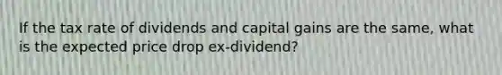 If the tax rate of dividends and capital gains are the same, what is the expected price drop ex-dividend?