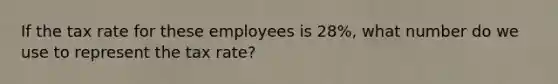 If the tax rate for these employees is 28%, what number do we use to represent the tax rate?