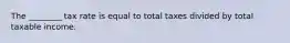 The ________ tax rate is equal to total taxes divided by total taxable income.