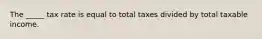 The _____ tax rate is equal to total taxes divided by total taxable income.