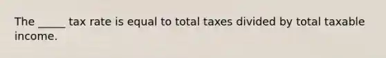 The _____ tax rate is equal to total taxes divided by total taxable income.