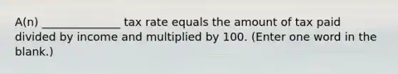 A(n) ______________ tax rate equals the amount of tax paid divided by income and multiplied by 100. (Enter one word in the blank.)