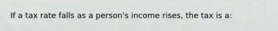 If a tax rate falls as a person's income rises, the tax is a: