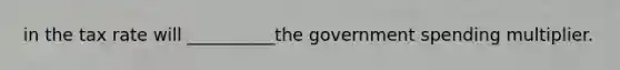 in the tax rate will __________the government spending multiplier.