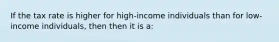 If the tax rate is higher for high-income individuals than for low-income individuals, then then it is a: