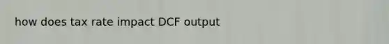 how does tax rate impact DCF output