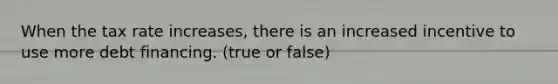 When the tax rate​ increases, there is an increased incentive to use more debt financing. (true or false)