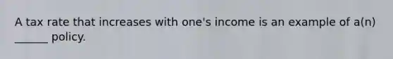 A tax rate that increases with one's income is an example of a(n) ______ policy.