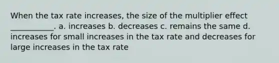 When the tax rate increases, the size of the multiplier effect ___________. a. increases b. decreases c. remains the same d. increases for small increases in the tax rate and decreases for large increases in the tax rate