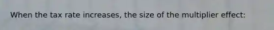 When the tax rate increases, the size of the multiplier effect: