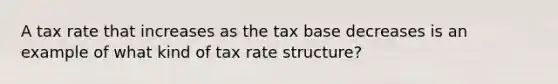 A tax rate that increases as the tax base decreases is an example of what kind of tax rate structure?