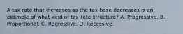 A tax rate that increases as the tax base decreases is an example of what kind of tax rate structure? A. Progressive. B. Proportional. C. Regressive. D. Recessive.