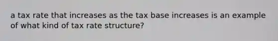 a tax rate that increases as the tax base increases is an example of what kind of tax rate structure?