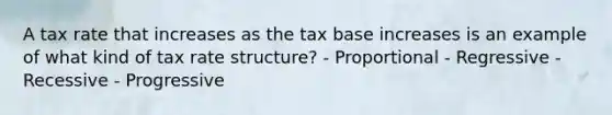 A tax rate that increases as the tax base increases is an example of what kind of tax rate structure? - Proportional - Regressive - Recessive - Progressive