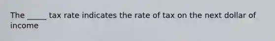 The _____ tax rate indicates the rate of tax on the next dollar of income