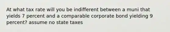 At what tax rate will you be indifferent between a muni that yields 7 percent and a comparable corporate bond yielding 9 percent? assume no state taxes