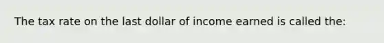 The tax rate on the last dollar of income earned is called the: