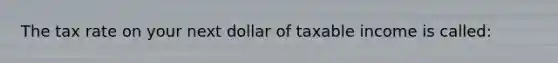 The tax rate on your next dollar of taxable income is called: