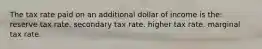 The tax rate paid on an additional dollar of income is the: reserve tax rate. secondary tax rate. higher tax rate. marginal tax rate.