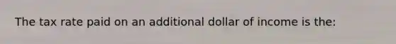 The tax rate paid on an additional dollar of income is the: