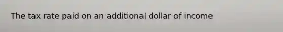 The tax rate paid on an additional dollar of income