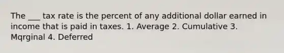 The ___ tax rate is the percent of any additional dollar earned in income that is paid in taxes. 1. Average 2. Cumulative 3. Mqrginal 4. Deferred