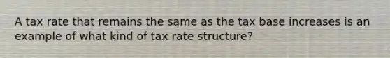 A tax rate that remains the same as the tax base increases is an example of what kind of tax rate structure?