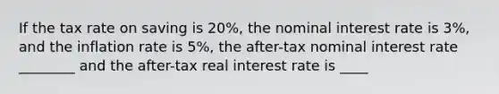 If the tax rate on saving is 20%, the nominal interest rate is 3%, and the inflation rate is 5%, the after-tax nominal interest rate ________ and the after-tax real interest rate is ____