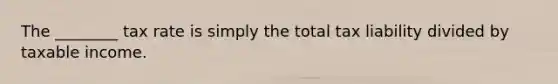 The ________ tax rate is simply the total tax liability divided by taxable income.