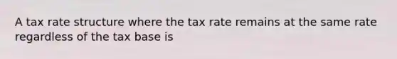 A tax rate structure where the tax rate remains at the same rate regardless of the tax base is