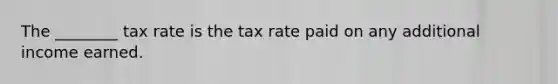 The ________ tax rate is the tax rate paid on any additional income earned.