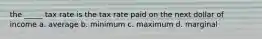 the _____ tax rate is the tax rate paid on the next dollar of income a. average b. minimum c. maximum d. marginal