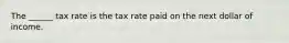 The ______ tax rate is the tax rate paid on the next dollar of income.