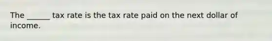 The ______ tax rate is the tax rate paid on the next dollar of income.