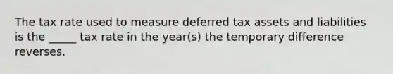 The tax rate used to measure deferred tax assets and liabilities is the _____ tax rate in the year(s) the temporary difference reverses.