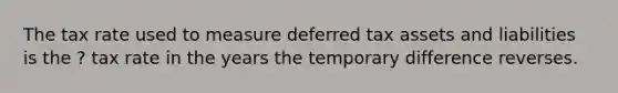 The tax rate used to measure <a href='https://www.questionai.com/knowledge/kBypLcgRSK-deferred-tax-asset' class='anchor-knowledge'>deferred tax asset</a>s and liabilities is the ? tax rate in the years the temporary difference reverses.