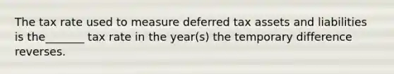 The tax rate used to measure deferred tax assets and liabilities is the_______ tax rate in the year(s) the temporary difference reverses.