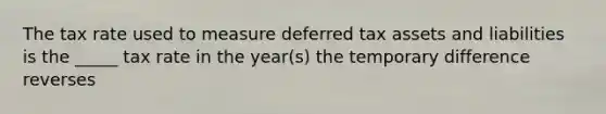 The tax rate used to measure deferred tax assets and liabilities is the _____ tax rate in the year(s) the temporary difference reverses