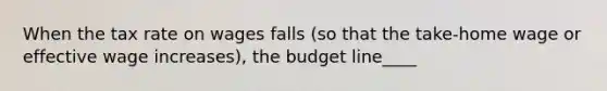 When the tax rate on wages falls (so that the take-home wage or effective wage increases), the budget line____